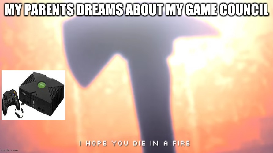 what my parents dream about | MY PARENTS DREAMS ABOUT MY GAME COUNCIL | image tagged in die in a fire | made w/ Imgflip meme maker