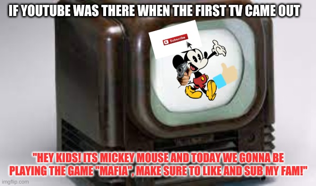 1930's youtube mickey | IF YOUTUBE WAS THERE WHEN THE FIRST TV CAME OUT; "HEY KIDS! ITS MICKEY MOUSE AND TODAY WE GONNA BE PLAYING THE GAME "MAFIA", MAKE SURE TO LIKE AND SUB MY FAM!" | image tagged in why did i make this,youtube | made w/ Imgflip meme maker