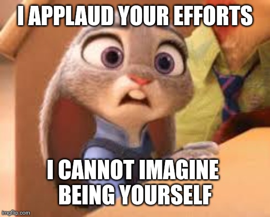 That One Zootopia Meme | I APPLAUD YOUR EFFORTS I CANNOT IMAGINE 
BEING YOURSELF | image tagged in that one zootopia meme | made w/ Imgflip meme maker