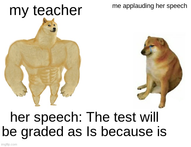 Buff Doge vs. Cheems | my teacher; me applauding her speech; her speech: The test will be graded as Is because is | image tagged in memes,buff doge vs cheems | made w/ Imgflip meme maker