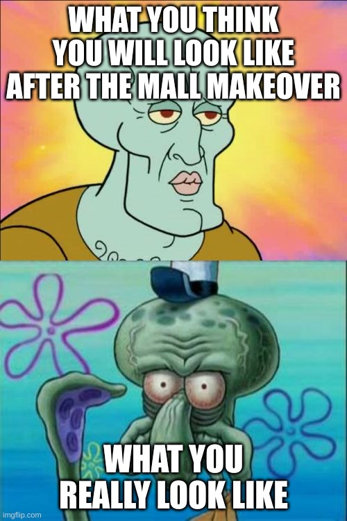 Squidward | WHAT YOU THINK YOU WILL LOOK LIKE AFTER THE MALL MAKEOVER; WHAT YOU REALLY LOOK LIKE | image tagged in memes,squidward,mall,relatable,girls,funny | made w/ Imgflip meme maker
