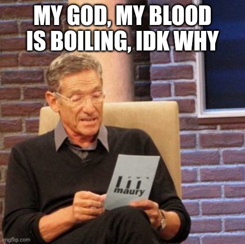 Maury Lie Detector Meme | MY GOD, MY BLOOD IS BOILING, IDK WHY | image tagged in memes,maury lie detector | made w/ Imgflip meme maker