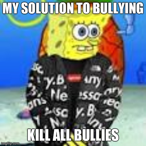 Spongebob Drip | MY SOLUTION TO BULLYING; KILL ALL BULLIES | image tagged in spongebob drip | made w/ Imgflip meme maker