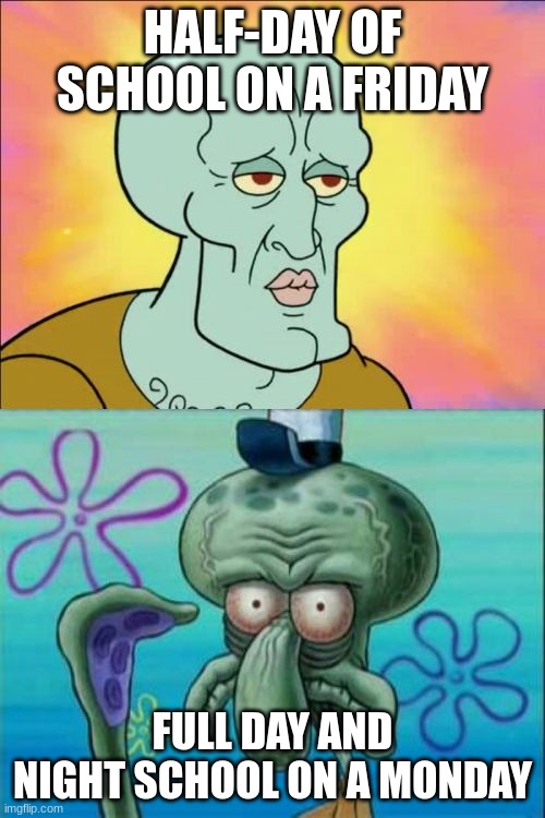 U Can't read this title? | HALF-DAY OF SCHOOL ON A FRIDAY; FULL DAY AND NIGHT SCHOOL ON A MONDAY | image tagged in memes,squidward | made w/ Imgflip meme maker