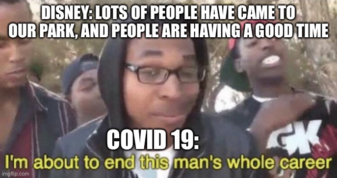 I’m about to end this man’s whole career | DISNEY: LOTS OF PEOPLE HAVE CAME TO OUR PARK, AND PEOPLE ARE HAVING A GOOD TIME; COVID 19: | image tagged in i m about to end this man s whole career | made w/ Imgflip meme maker