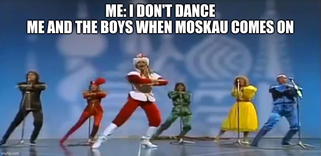 Bro | ME: I DON'T DANCE
ME AND THE BOYS WHEN MOSKAU COMES ON | image tagged in moskau moskau / moscow moscow | made w/ Imgflip meme maker