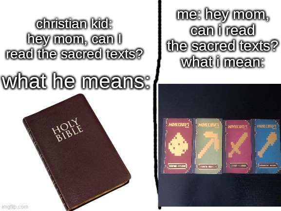 the sacred books of faith and holiness | me: hey mom, can i read the sacred texts?
what i mean:; christian kid: hey mom, can I read the sacred texts? what he means: | image tagged in blank white template,memes,funny,minecraft memes | made w/ Imgflip meme maker
