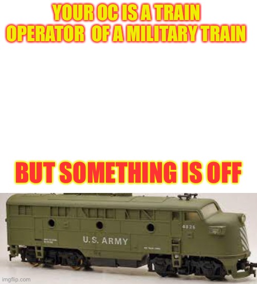 The locomotive you use i the image is below (inspired by the movie UNSTOPPABLE) | YOUR OC IS A TRAIN  OPERATOR  OF A MILITARY TRAIN; BUT SOMETHING IS OFF | image tagged in blank white template | made w/ Imgflip meme maker