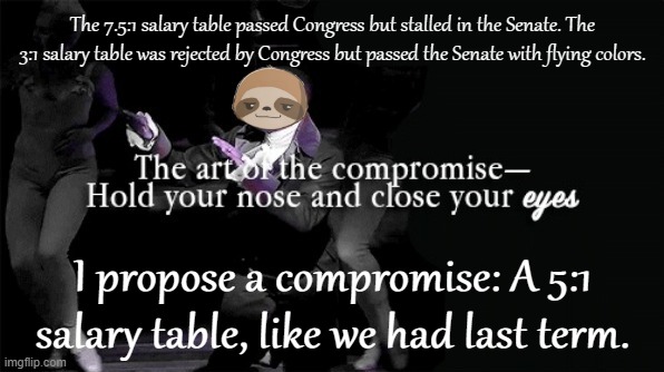 Bring Congress and the Senate back for one more vote on a 5:1 pay ratio. Let's send it to Envoy's desk so I can start paying! | The 7.5:1 salary table passed Congress but stalled in the Senate. The 3:1 salary table was rejected by Congress but passed the Senate with flying colors. I propose a compromise: A 5:1 salary table, like we had last term. | image tagged in sloth the art of the compromise,imgflip_bank,imgflip bank,salary,salaries,you guys are getting paid | made w/ Imgflip meme maker