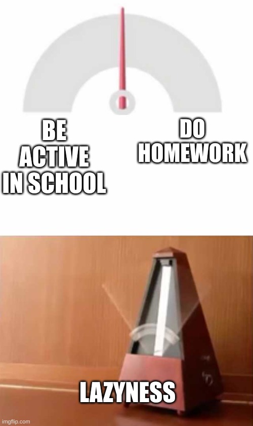 so true | DO HOMEWORK; BE ACTIVE IN SCHOOL; LAZYNESS | image tagged in metronome,lazyness,school sucks | made w/ Imgflip meme maker