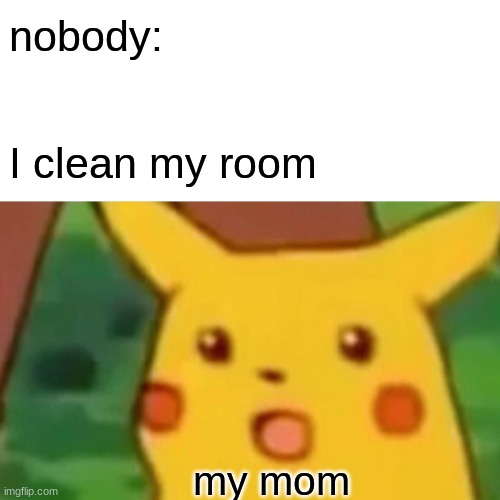 :0 | nobody:; I clean my room; my mom | image tagged in memes,surprised pikachu | made w/ Imgflip meme maker