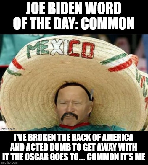 Common It's Me | JOE BIDEN WORD OF THE DAY: COMMON; I'VE BROKEN THE BACK OF AMERICA AND ACTED DUMB TO GET AWAY WITH IT THE OSCAR GOES TO.... COMMON IT'S ME | image tagged in mexican yo biden,memes,funny,funny memes,joe biden | made w/ Imgflip meme maker