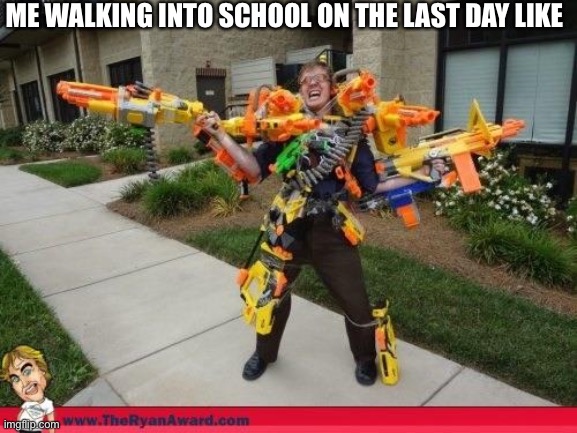Nerfed | ME WALKING INTO SCHOOL ON THE LAST DAY LIKE | image tagged in nerfed | made w/ Imgflip meme maker