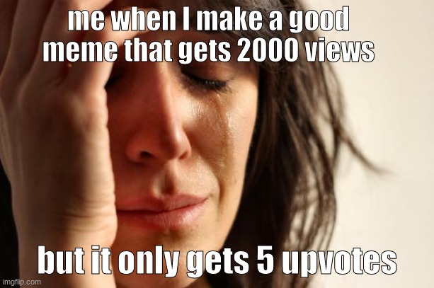 First World Problems Meme | me when I make a good meme that gets 2000 views; but it only gets 5 upvotes | image tagged in memes,first world problems | made w/ Imgflip meme maker