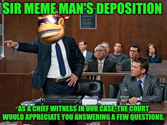 Sie meme man's deposition | SIR MEME MAN'S DEPOSITION; AS A CHIEF WITNESS IN OUR CASE, THE COURT WOULD APPRECIATE YOU ANSWERING A FEW QUESTIONS. | image tagged in lawyer kong,only meme man may comment on this,trial,attorney general | made w/ Imgflip meme maker