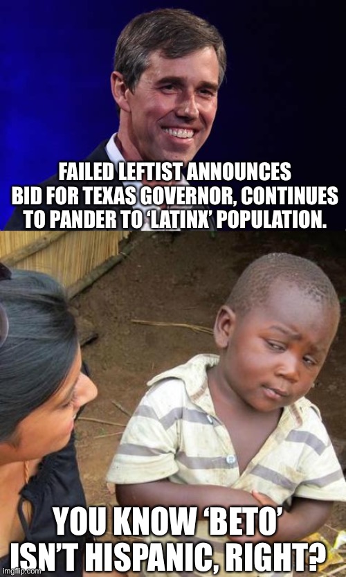 Another white guy pretending in an attempt for more votes. |  FAILED LEFTIST ANNOUNCES BID FOR TEXAS GOVERNOR, CONTINUES TO PANDER TO ‘LATINX’ POPULATION. YOU KNOW ‘BETO’ ISN’T HISPANIC, RIGHT? | image tagged in memes,texas,governor,candidates,leftist,fail | made w/ Imgflip meme maker