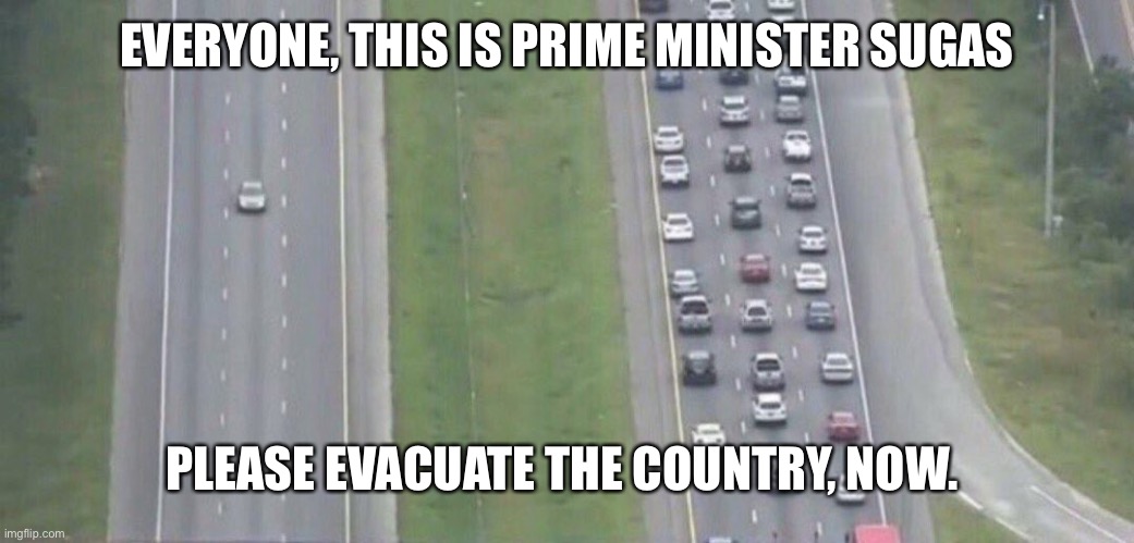 We are closing our borders, so nobody goes in | EVERYONE, THIS IS PRIME MINISTER SUGAS; PLEASE EVACUATE THE COUNTRY, NOW. | image tagged in highway evacuation | made w/ Imgflip meme maker