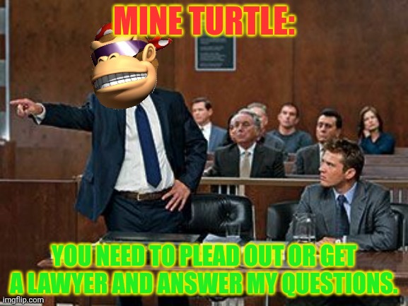 Mine Turtle needs to get a lawyer | MINE TURTLE:; YOU NEED TO PLEAD OUT OR GET A LAWYER AND ANSWER MY QUESTIONS. | image tagged in lawyer kong,mine turtle,trial | made w/ Imgflip meme maker