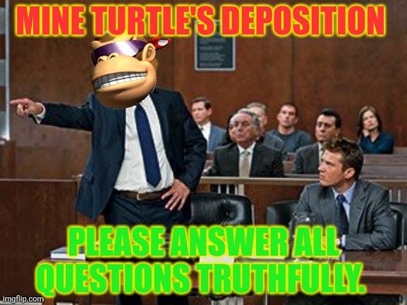 Mine turtle's deposition | MINE TURTLE'S DEPOSITION; PLEASE ANSWER ALL QUESTIONS TRUTHFULLY. | image tagged in lawyer kong,mine turtle,deposition,trial | made w/ Imgflip meme maker