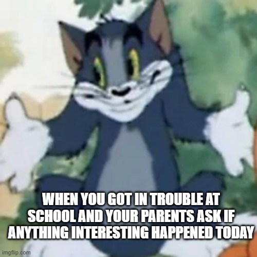 welp | WHEN YOU GOT IN TROUBLE AT SCHOOL AND YOUR PARENTS ASK IF ANYTHING INTERESTING HAPPENED TODAY | image tagged in school | made w/ Imgflip meme maker