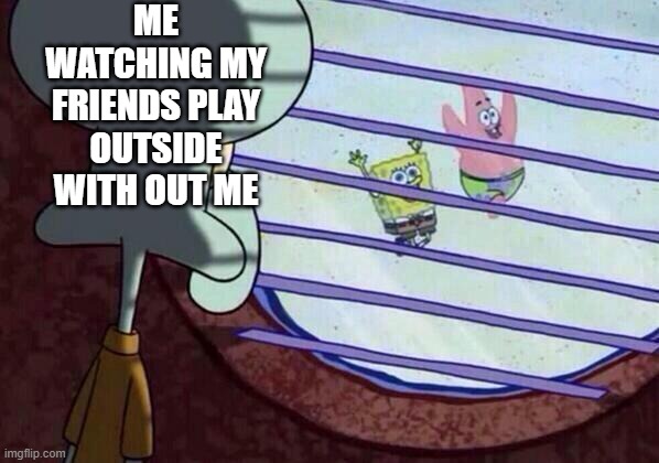 Squidward window | ME WATCHING MY FRIENDS PLAY OUTSIDE WITH OUT ME | image tagged in squidward window | made w/ Imgflip meme maker