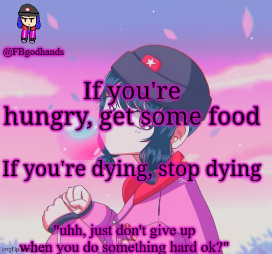 Advice from yours truly | If you're hungry, get some food; If you're dying, stop dying | image tagged in fbgodhands temp 9 | made w/ Imgflip meme maker