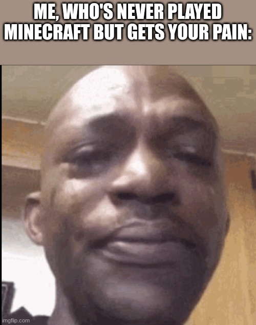 Crying black dude | ME, WHO'S NEVER PLAYED MINECRAFT BUT GETS YOUR PAIN: | image tagged in crying black dude | made w/ Imgflip meme maker