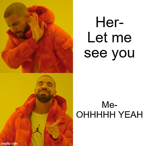 my friends meme | Her- Let me see you; Me- OHHHHH YEAH | image tagged in memes,drake hotline bling | made w/ Imgflip meme maker