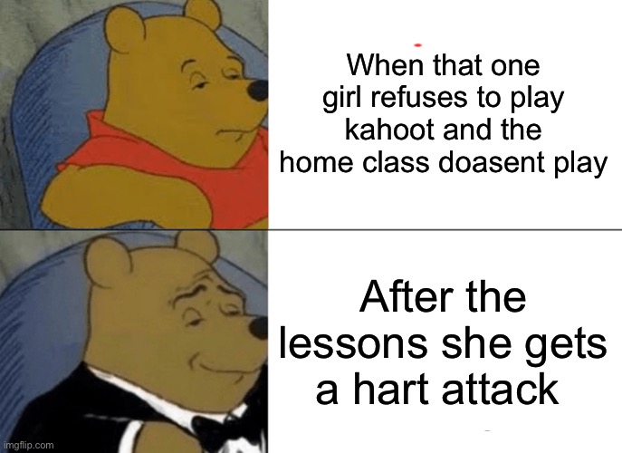 Noice meme | When that one girl refuses to play kahoot and the home class doasent play; After the lessons she gets a hart attack | image tagged in memes,tuxedo winnie the pooh | made w/ Imgflip meme maker