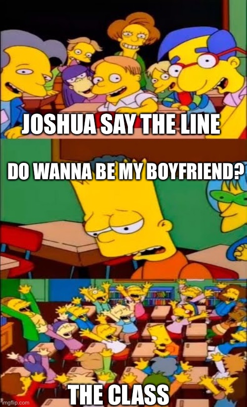 say the line bart! simpsons | JOSHUA SAY THE LINE; DO WANNA BE MY BOYFRIEND? THE CLASS | image tagged in say the line bart simpsons | made w/ Imgflip meme maker