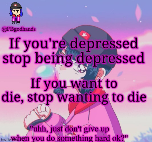 If you're depressed stop being depressed; If you want to die, stop wanting to die | image tagged in fbgodhands temp 9 | made w/ Imgflip meme maker