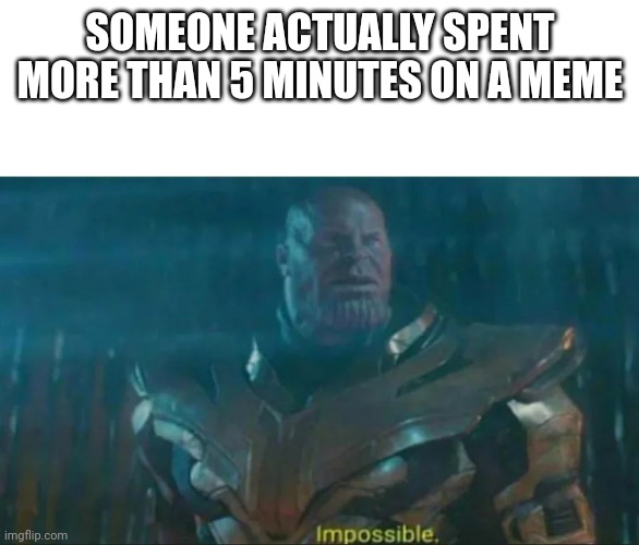 Thanos Impossible | SOMEONE ACTUALLY SPENT MORE THAN 5 MINUTES ON A MEME | image tagged in thanos impossible | made w/ Imgflip meme maker