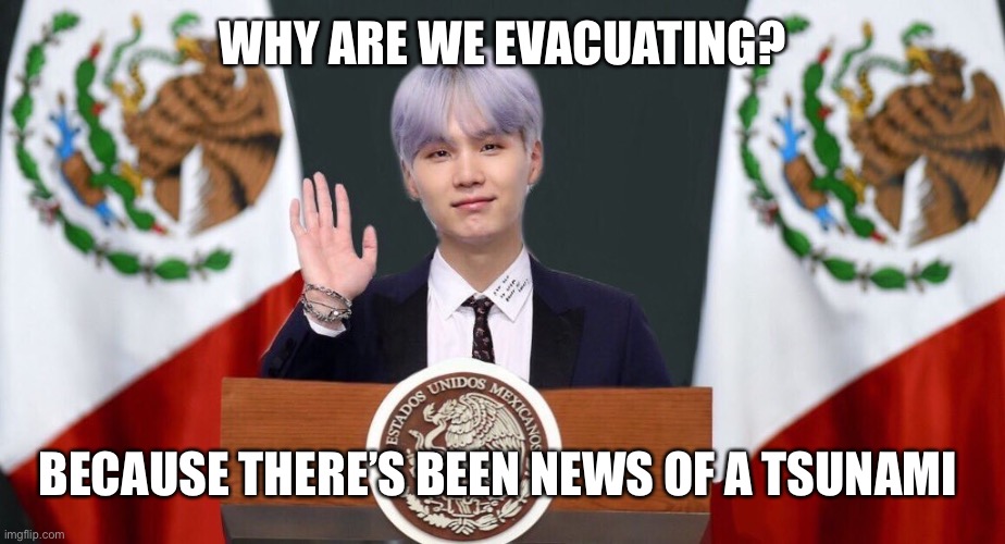 Suga the prez | WHY ARE WE EVACUATING? BECAUSE THERE’S BEEN NEWS OF A TSUNAMI | image tagged in suga the prez | made w/ Imgflip meme maker