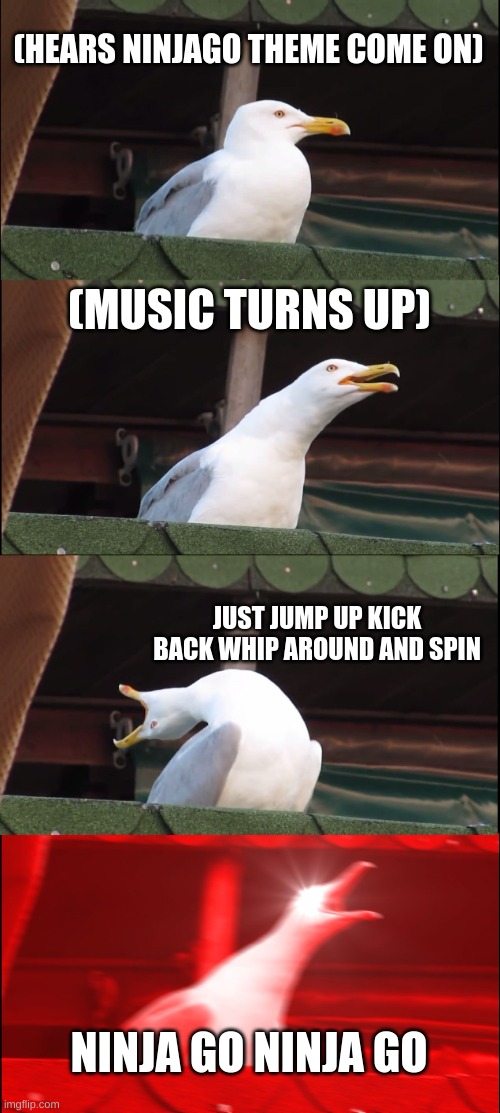 Inhaling Seagull | (HEARS NINJAGO THEME COME ON); (MUSIC TURNS UP); JUST JUMP UP KICK BACK WHIP AROUND AND SPIN; NINJA GO NINJA GO | image tagged in memes,inhaling seagull | made w/ Imgflip meme maker