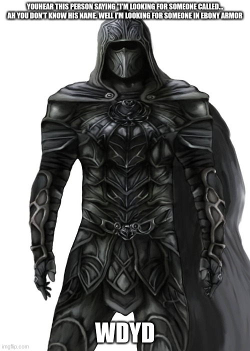 YOUHEAR THIS PERSON SAYING "I'M LOOKING FOR SOMEONE CALLED... AH YOU DON'T KNOW HIS NAME. WELL I'M LOOKING FOR SOMEONE IN EBONY ARMOR; WDYD | made w/ Imgflip meme maker