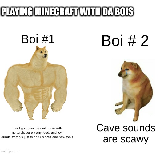 Relatable  Memes | PLAYING MINECRAFT WITH DA BOIS; Boi #1; Boi # 2; I will go down the dark cave with no torch, barely any food, and low durability tools just to find us ores and new tools; Cave sounds are scawy | image tagged in memes,buff doge vs cheems | made w/ Imgflip meme maker