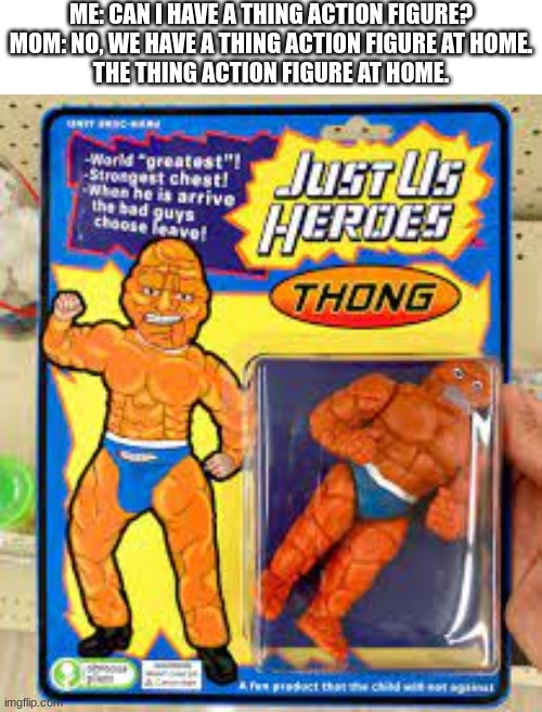 hold up | ME: CAN I HAVE A THING ACTION FIGURE?

MOM: NO, WE HAVE A THING ACTION FIGURE AT HOME.

THE THING ACTION FIGURE AT HOME. | image tagged in blank white template | made w/ Imgflip meme maker