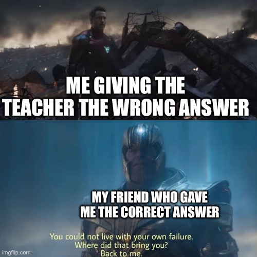 Thanos you could not live with your own failure | ME GIVING THE TEACHER THE WRONG ANSWER; MY FRIEND WHO GAVE ME THE CORRECT ANSWER | image tagged in thanos you could not live with your own failure | made w/ Imgflip meme maker