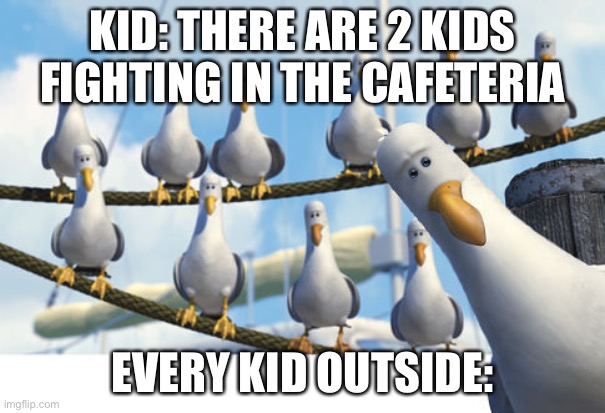 seaguls nemo 2 | KID: THERE ARE 2 KIDS FIGHTING IN THE CAFETERIA; EVERY KID OUTSIDE: | image tagged in seaguls nemo 2 | made w/ Imgflip meme maker