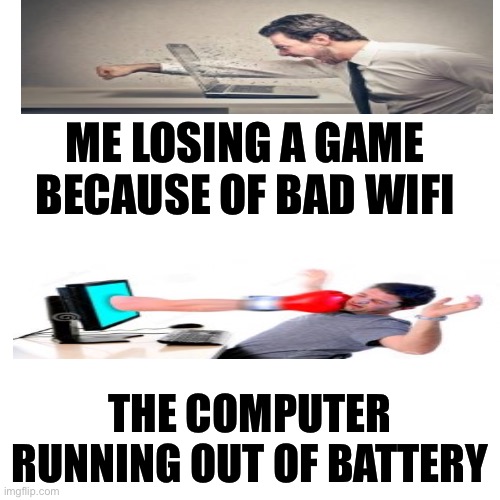 Blank Transparent Square | ME LOSING A GAME BECAUSE OF BAD WIFI; THE COMPUTER RUNNING OUT OF BATTERY | image tagged in memes,blank transparent square | made w/ Imgflip meme maker