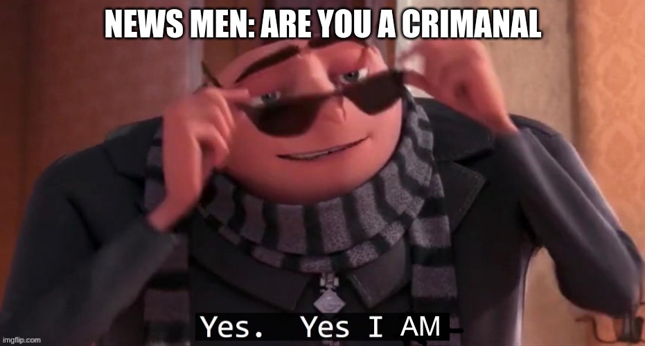 Yes, yes I am | NEWS MEN: ARE YOU A CRIMANAL | image tagged in yes yes i am | made w/ Imgflip meme maker