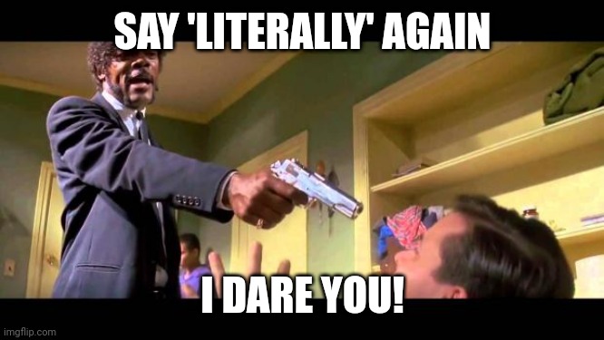 say it one more time | SAY 'LITERALLY' AGAIN; I DARE YOU! | image tagged in say it one more time | made w/ Imgflip meme maker