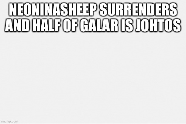 I surrender | NEONINASHEEP SURRENDERS AND HALF OF GALAR IS JOHTOS | image tagged in surreal | made w/ Imgflip meme maker