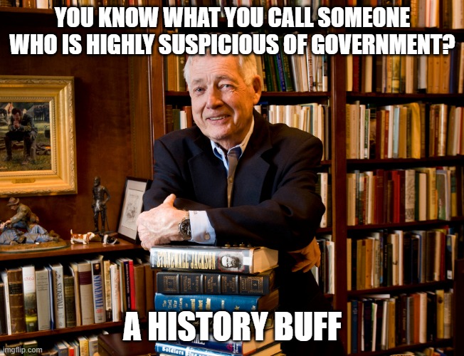 historian | YOU KNOW WHAT YOU CALL SOMEONE WHO IS HIGHLY SUSPICIOUS OF GOVERNMENT? A HISTORY BUFF | image tagged in historian | made w/ Imgflip meme maker