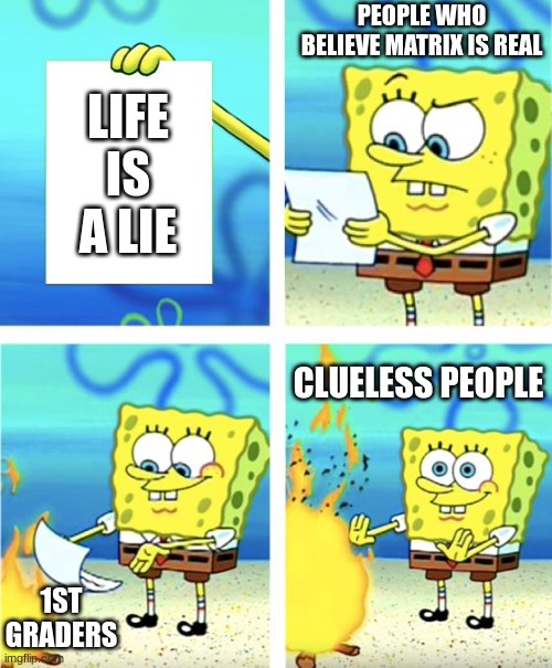 Spongebob Burning Paper | PEOPLE WHO BELIEVE MATRIX IS REAL; LIFE IS A LIE; CLUELESS PEOPLE; 1ST GRADERS | image tagged in spongebob burning paper | made w/ Imgflip meme maker