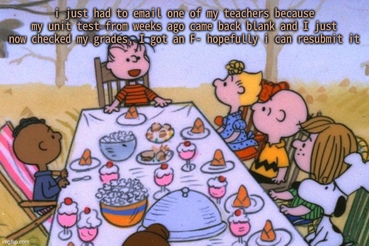 I hate having to email my teachers and stuff- | i just had to email one of my teachers because my unit test from weeks ago came back blank and I just now checked my grades, I got an F- hopefully i can resubmit it | image tagged in breads thanksgiving/birthday temp | made w/ Imgflip meme maker