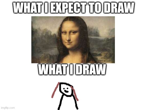 [Loading Title] | WHAT I EXPECT TO DRAW; WHAT I DRAW | image tagged in blank white template | made w/ Imgflip meme maker