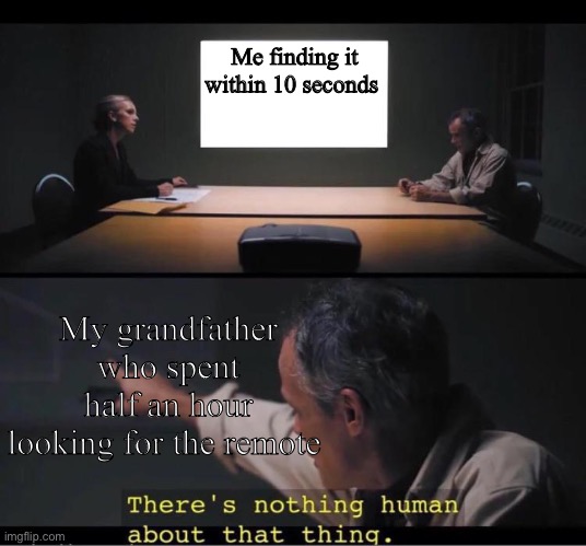 There's nothing human about that thing | Me finding it within 10 seconds; My grandfather who spent half an hour looking for the remote | image tagged in there's nothing human about that thing | made w/ Imgflip meme maker