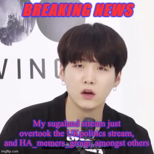 Whoop whoop | My sugaland stream just overtook the UKpolitics stream, and HA_memers_group, amongst others | image tagged in breaking news suga | made w/ Imgflip meme maker