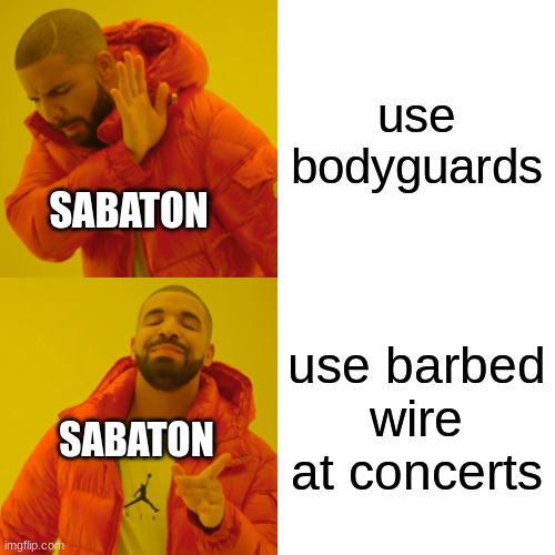 Drake Hotline Bling Meme | use bodyguards; SABATON; use barbed wire at concerts; SABATON | image tagged in memes,drake hotline bling | made w/ Imgflip meme maker